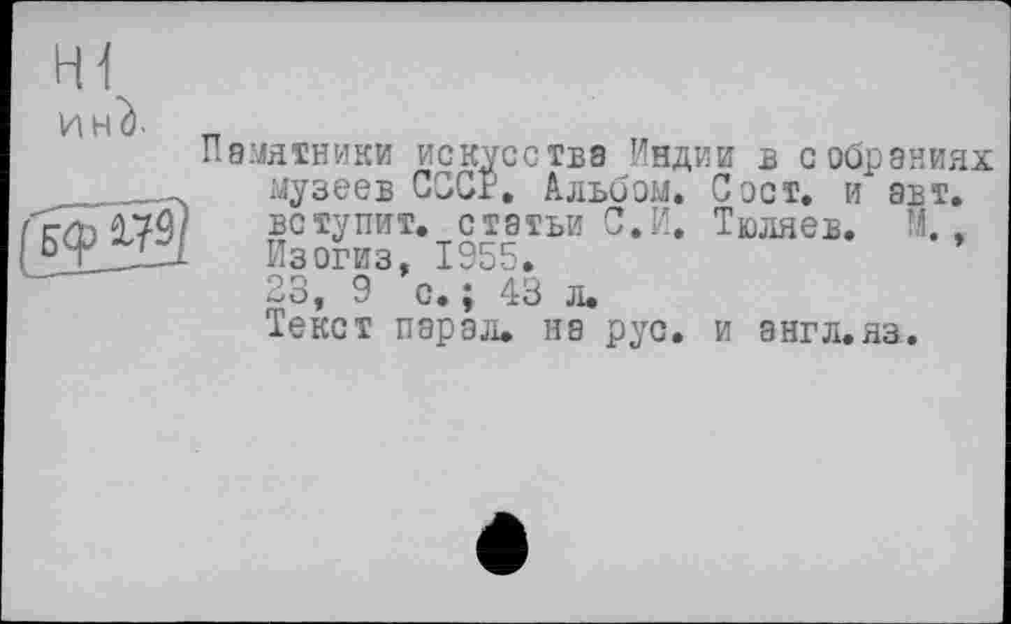 ﻿HI
	Памятники искусства Индии в собраниях музеев СССР. Альбом. С ост. и авт.
	вступит, статьи С.И. Тюляев. М.. Изогиз, 1955. 23, 9 с. ; 43 л. Текст парад. на рус. и англ.яз.